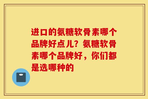 进口的氨糖软骨素哪个品牌好点儿？氨糖软骨素哪个品牌好，你们都是选哪种的
