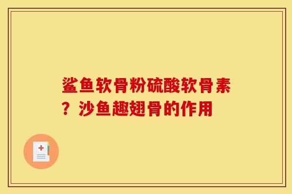 鲨鱼软骨粉硫酸软骨素？沙鱼趣翅骨的作用