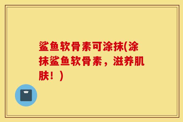 鲨鱼软骨素可涂抹(涂抹鲨鱼软骨素,滋养肌肤!) 鲨鱼软骨素可涂抹(涂抹鲨鱼软骨素,滋养肌肤!)
