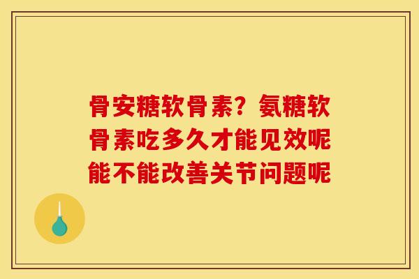 骨安糖软骨素？氨糖软骨素吃多久才能见效呢能不能改善关节问题呢
