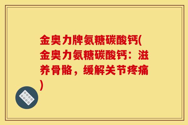 金奥力牌氨糖碳酸钙(金奥力氨糖碳酸钙:滋养骨骼,缓解关节疼痛) 金奥力牌氨糖碳酸钙(金奥力氨糖碳酸钙:滋养骨骼,缓解关节疼痛)