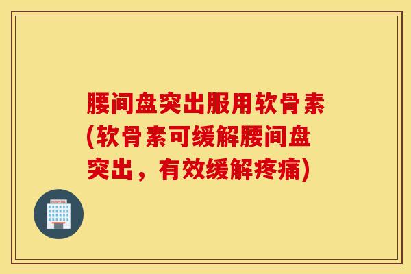 腰间盘突出服用软骨素(软骨素可缓解腰间盘突出，有效缓解疼痛)