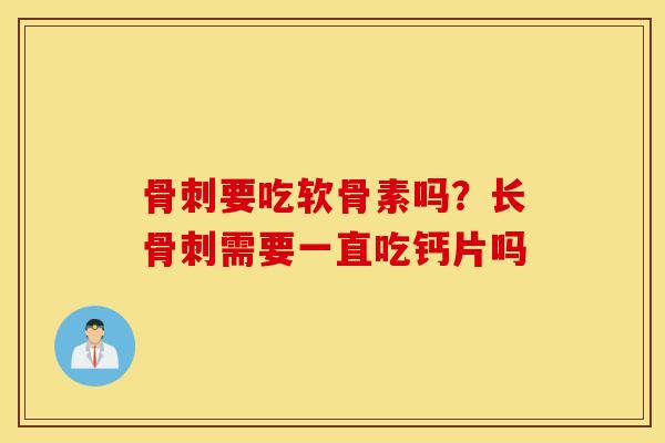 骨刺要吃软骨素吗？长骨刺需要一直吃钙片吗