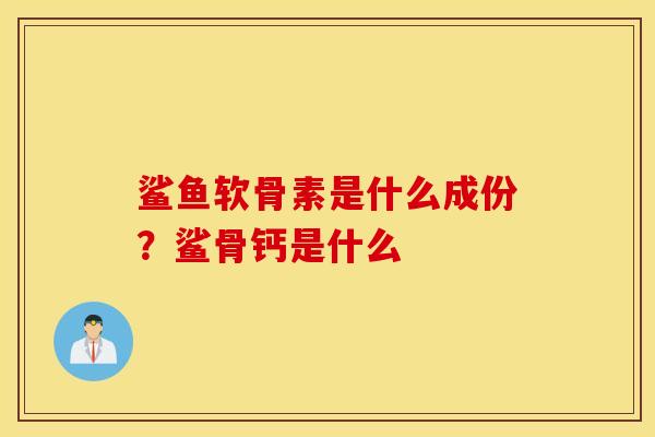 鲨鱼软骨素是什么成份？鲨骨钙是什么