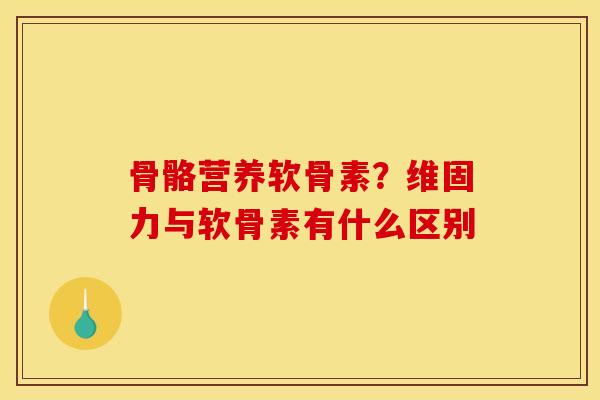 骨骼营养软骨素？维固力与软骨素有什么区别
