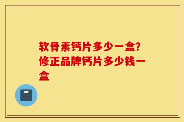 软骨素钙片多少一盒？修正品牌钙片多少钱一盒