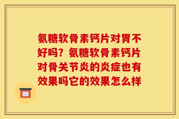 氨糖软骨素钙片对胃不好吗？氨糖软骨素钙片对骨关节炎的炎症也有效果吗它的效果怎么样