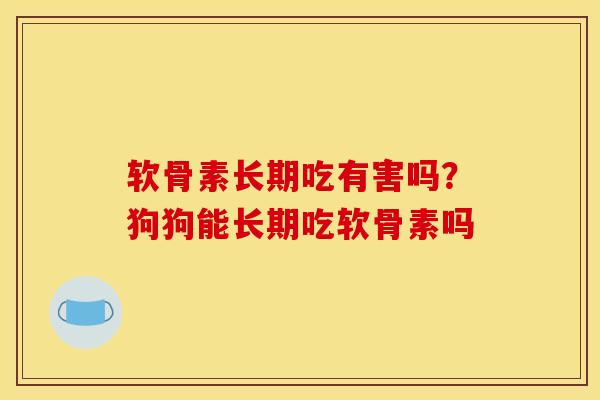 软骨素长期吃有害吗？狗狗能长期吃软骨素吗
