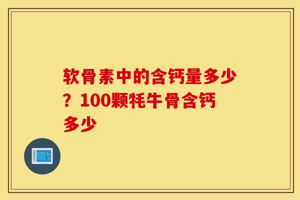 软骨素中的含钙量多少?100颗牦牛骨含钙多少 软骨素中的含钙量多少?100颗牦牛骨含钙多少
