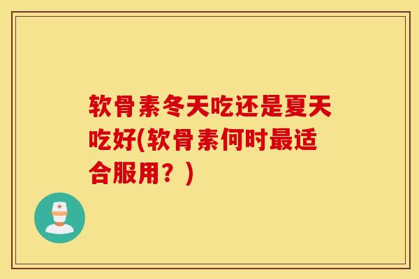软骨素冬天吃还是夏天吃好(软骨素何时最适合服用?) 软骨素冬天吃还是夏天吃好(软骨素何时最适合服用?)