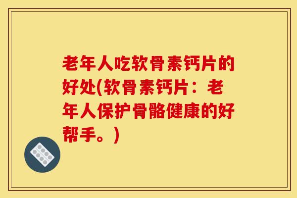 老年人吃软骨素钙片的好处(软骨素钙片：老年人保护骨骼健康的好帮手。)