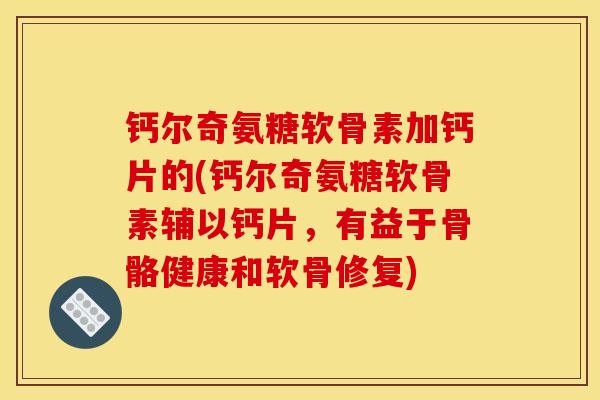 钙尔奇氨糖软骨素加钙片的(钙尔奇氨糖软骨素辅以钙片，有益于骨骼健康和软骨修复)