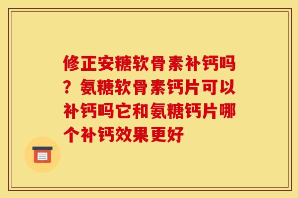 修正安糖软骨素补钙吗？氨糖软骨素钙片可以补钙吗它和氨糖钙片哪个补钙效果更好