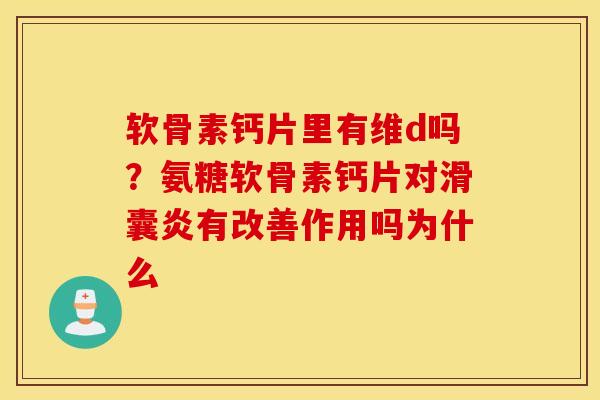 软骨素钙片里有维d吗？氨糖软骨素钙片对滑囊炎有改善作用吗为什么