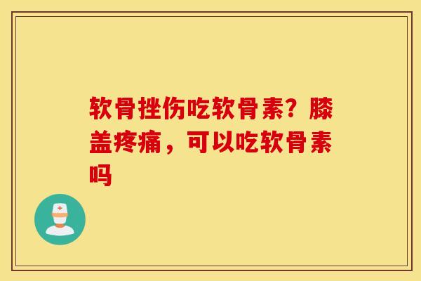 软骨挫伤吃软骨素？膝盖疼痛，可以吃软骨素吗