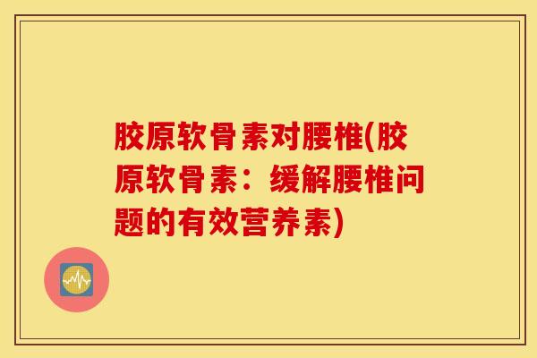 胶原软骨素对腰椎(胶原软骨素：缓解腰椎问题的有效营养素)