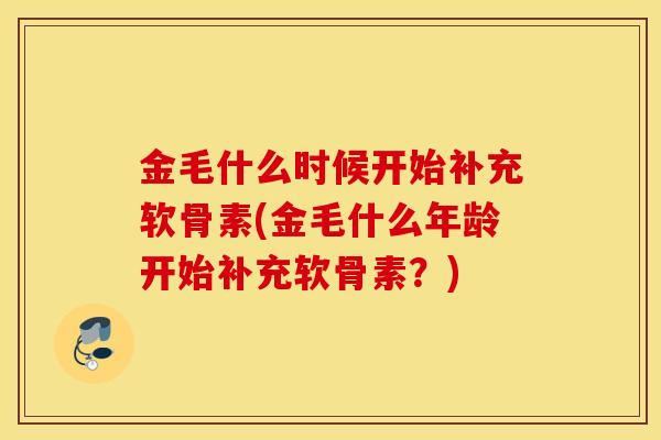 金毛什么时候开始补充软骨素(金毛什么年龄开始补充软骨素？)