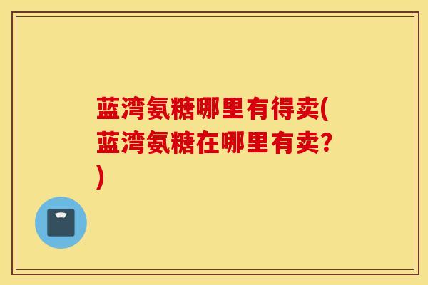蓝湾氨糖哪里有得卖(蓝湾氨糖在哪里有卖？)