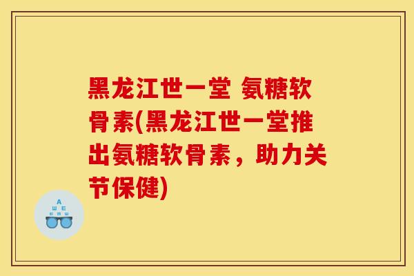 黑龙江世一堂 氨糖软骨素(黑龙江世一堂推出氨糖软骨素，助力关节保健)