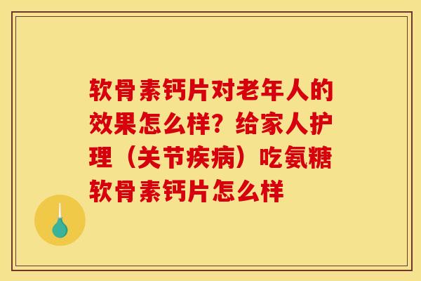 软骨素钙片对老年人的效果怎么样？给家人护理（关节疾病）吃氨糖软骨素钙片怎么样