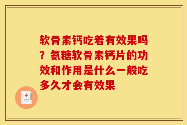 软骨素钙吃着有效果吗？氨糖软骨素钙片的功效和作用是什么一般吃多久才会有效果