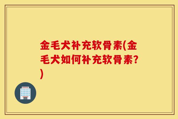 金毛犬补充软骨素(金毛犬如何补充软骨素？)
