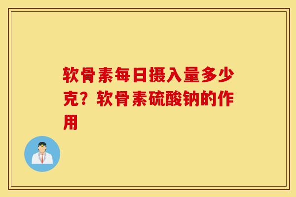 软骨素每日摄入量多少克？软骨素硫酸钠的作用