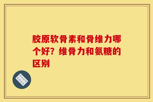 胶原软骨素和骨维力哪个好?维骨力和氨糖的区别 胶原软骨素和骨维力哪个好?维骨力和氨糖的区别