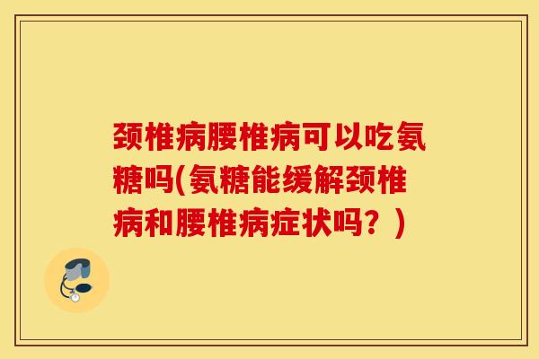 颈椎病腰椎病可以吃氨糖吗(氨糖能缓解颈椎病和腰椎病症状吗？)