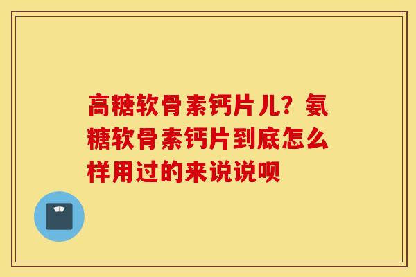 高糖软骨素钙片儿？氨糖软骨素钙片到底怎么样用过的来说说呗