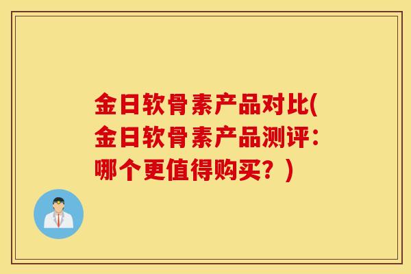 金日软骨素产品对比(金日软骨素产品测评：哪个更值得购买？)