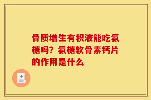 骨质增生有积液能吃氨糖吗？氨糖软骨素钙片的作用是什么