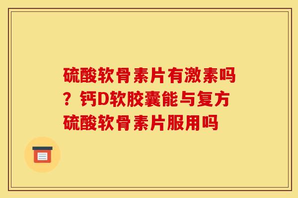 硫酸软骨素片有激素吗？钙D软胶囊能与复方硫酸软骨素片服用吗