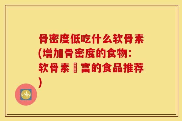 骨密度低吃什么软骨素(增加骨密度的食物：软骨素豐富的食品推荐)