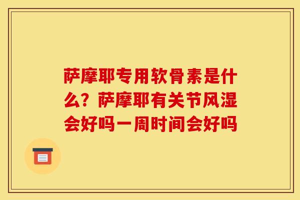 萨摩耶专用软骨素是什么？萨摩耶有关节风湿会好吗一周时间会好吗