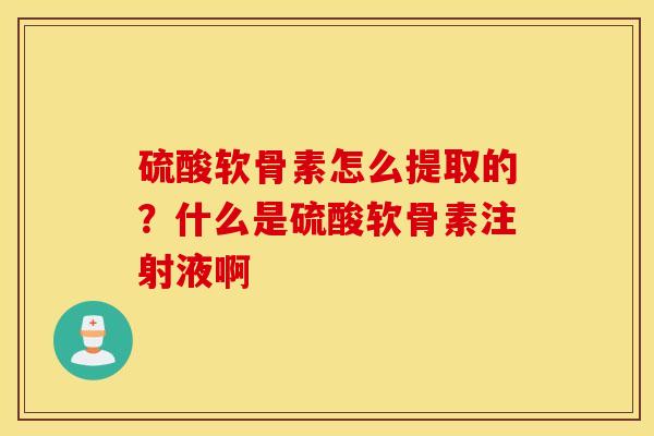 硫酸软骨素怎么提取的？什么是硫酸软骨素注射液啊
