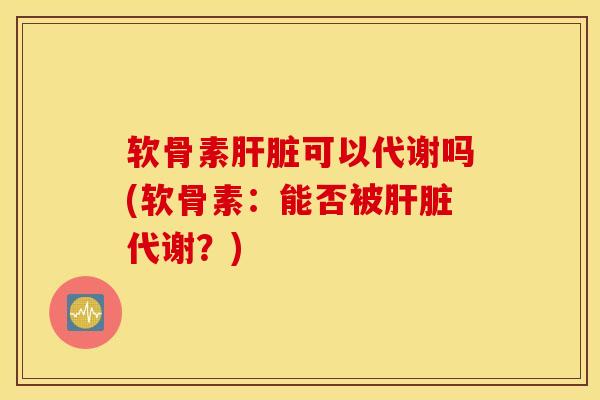 软骨素肝脏可以代谢吗(软骨素：能否被肝脏代谢？)