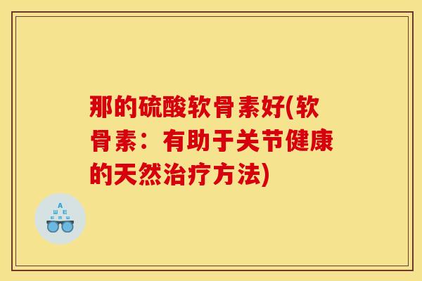 那的硫酸软骨素好(软骨素：有助于关节健康的天然治疗方法)