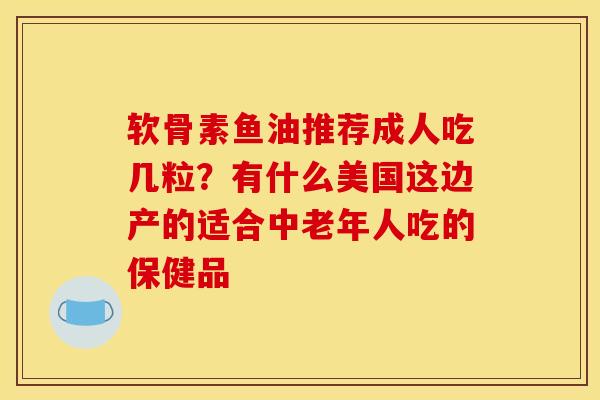软骨素鱼油推荐成人吃几粒？有什么美国这边产的适合中老年人吃的保健品