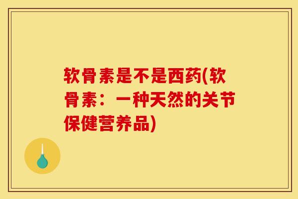 软骨素是不是西药(软骨素：一种天然的关节保健营养品)