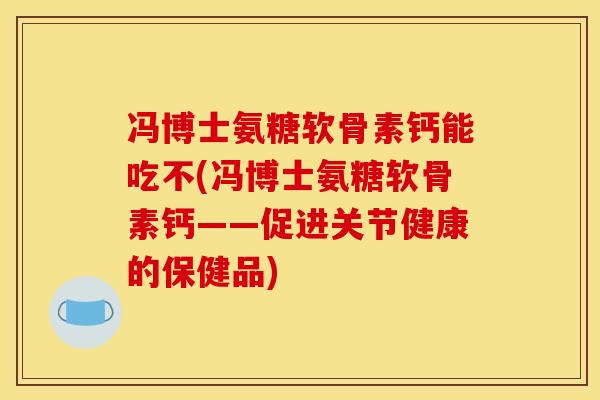 冯博士氨糖软骨素钙能吃不(冯博士氨糖软骨素钙——促进关节健康的保健品) 冯博士氨糖软骨素钙能吃不(冯博士氨糖软骨素钙——促进关节健康的保健品)