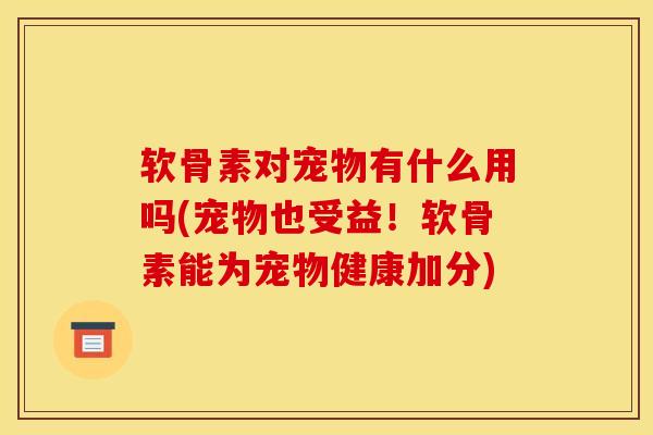 软骨素对宠物有什么用吗(宠物也受益!软骨素能为宠物健康加分) 软骨素对宠物有什么用吗(宠物也受益!软骨素能为宠物健康加分)