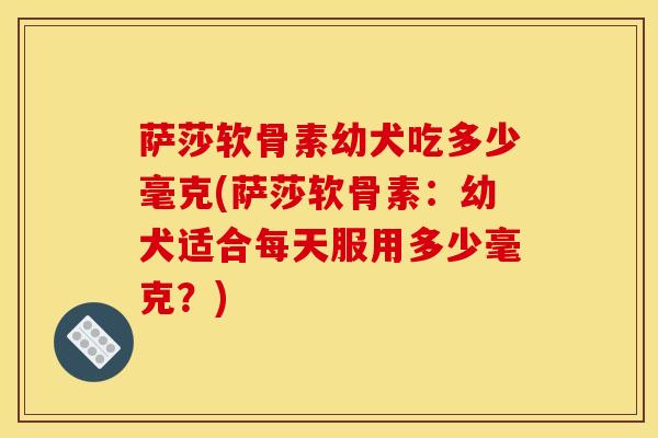 萨莎软骨素幼犬吃多少毫克(萨莎软骨素：幼犬适合每天服用多少毫克？)