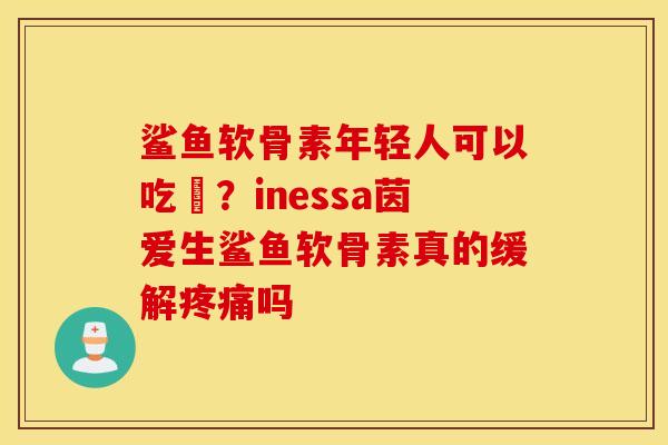 鲨鱼软骨素年轻人可以吃麼？inessa茵爱生鲨鱼软骨素真的缓解疼痛吗