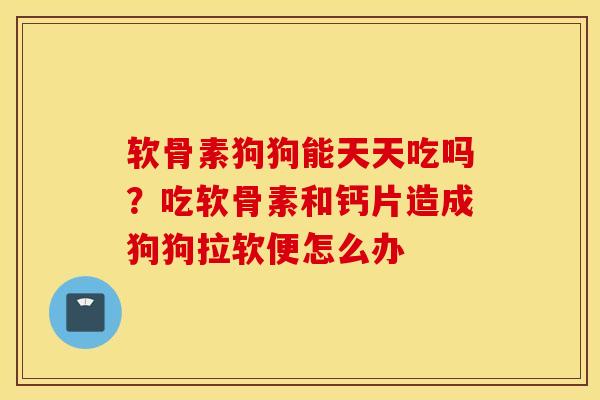 软骨素狗狗能天天吃吗？吃软骨素和钙片造成狗狗拉软便怎么办