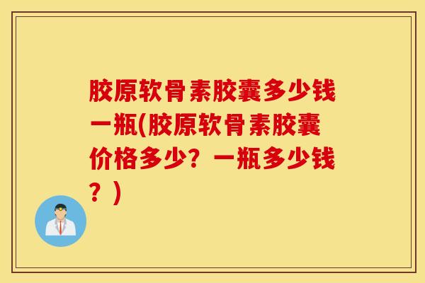 胶原软骨素胶囊多少钱一瓶(胶原软骨素胶囊价格多少？一瓶多少钱？)