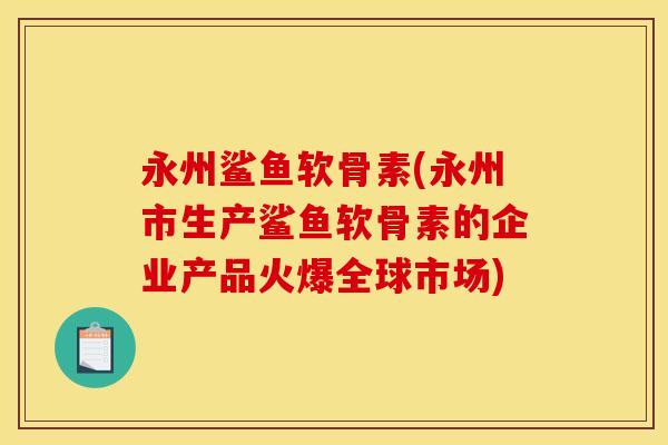 永州鲨鱼软骨素(永州市生产鲨鱼软骨素的企业产品火爆全球市场)