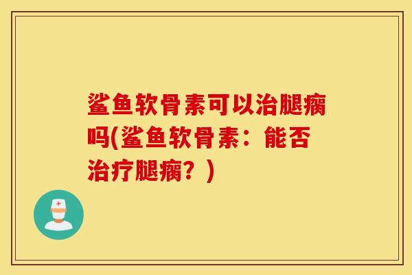鲨鱼软骨素可以治腿瘸吗(鲨鱼软骨素：能否治疗腿瘸？)