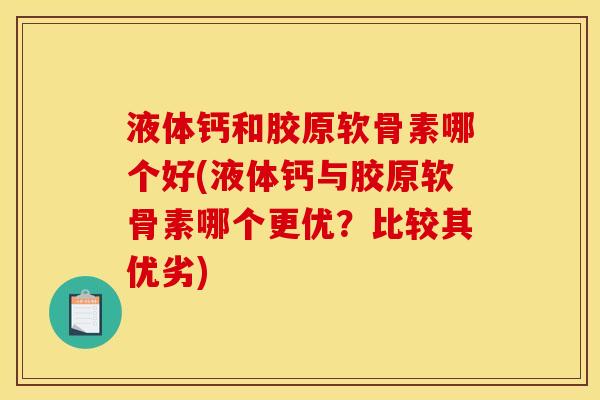 液体钙和胶原软骨素哪个好(液体钙与胶原软骨素哪个更优?比较其优劣) 液体钙和胶原软骨素哪个好(液体钙与胶原软骨素哪个更优?比较其优劣)