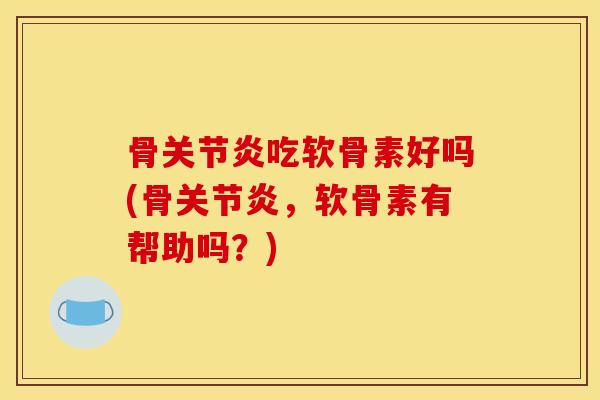 骨关节炎吃软骨素好吗(骨关节炎,软骨素有帮助吗?) 骨关节炎吃软骨素好吗(骨关节炎,软骨素有帮助吗?)